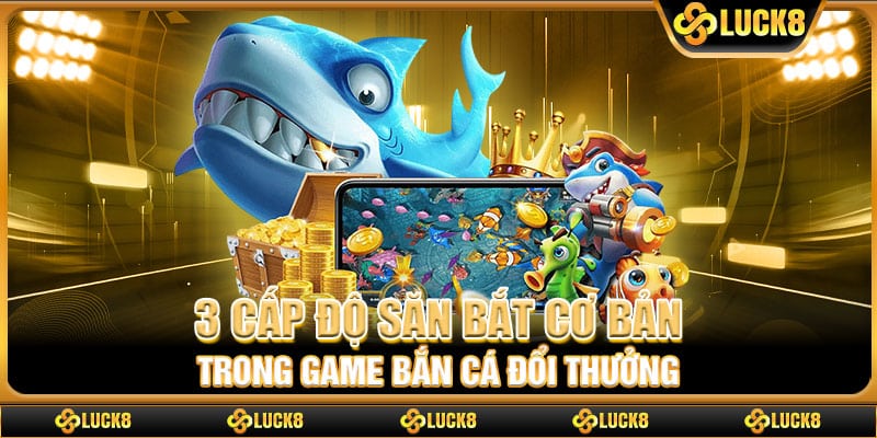 3 cấp độ săn bắt cơ bản trong game bắn cá đổi thưởng