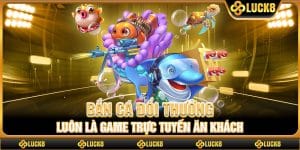 Bắn cá đổi thưởng luôn là game trực tuyến ăn khách
