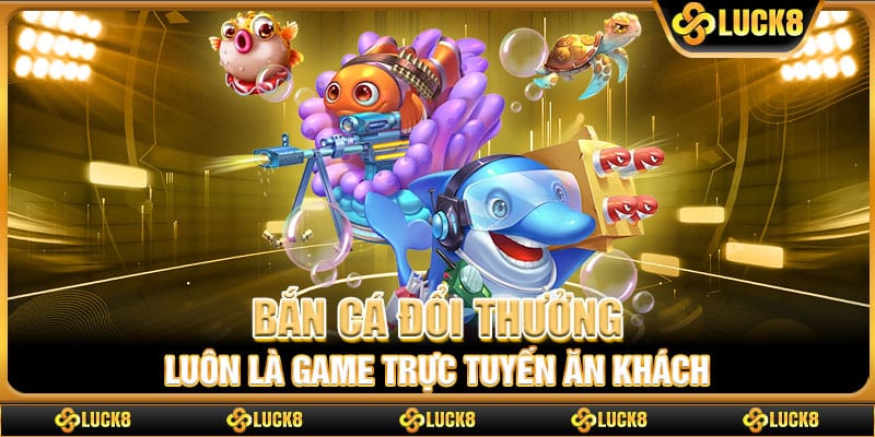 Bắn cá đổi thưởng luôn là game trực tuyến ăn khách